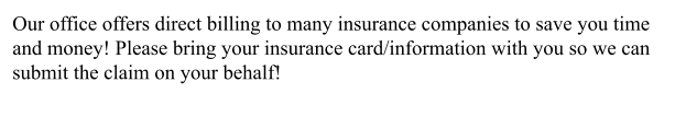 Our office offers direct billing to many insurance companies to save you time and money! Please bring your insurance card/information with you so we can submit the claim on your behalf!